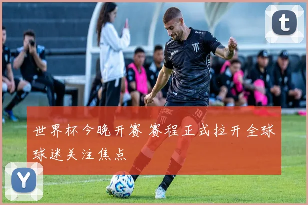 世界杯今晚开赛 赛程正式拉开全球球迷关注焦点