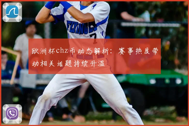欧洲杯chz币动态解析:赛事热度带动相关话题持续升温