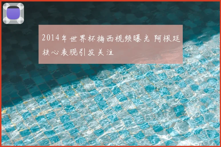 2014年世界杯梅西视频曝光 阿根廷核心表现引发关注