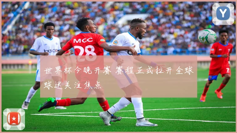 世界杯今晚开赛 赛程正式拉开全球球迷关注焦点