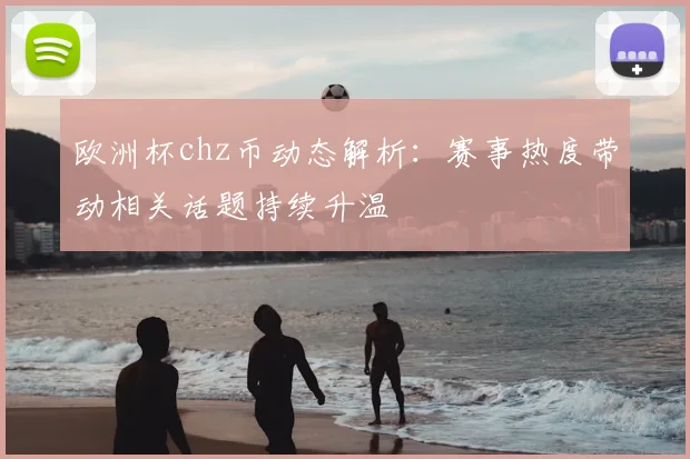 欧洲杯chz币动态解析:赛事热度带动相关话题持续升温
