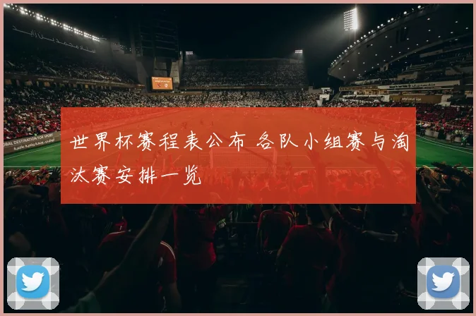 世界杯赛程表公布 各队小组赛与淘汰赛安排一览