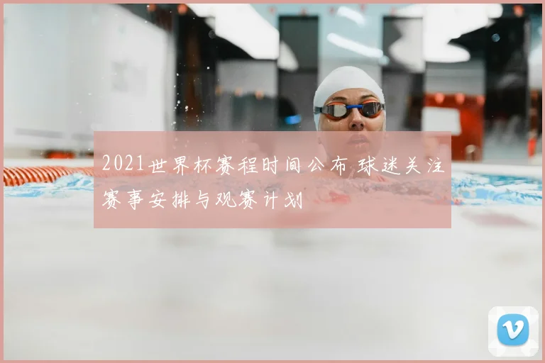 2021世界杯赛程时间公布 球迷关注赛事安排与观赛计划