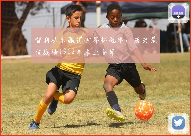 智利从未赢得世界杯冠军，历史最佳战绩1962年本土季军