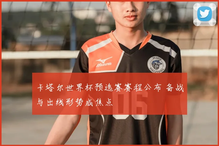 卡塔尔世界杯预选赛赛程公布 备战与出线形势成焦点