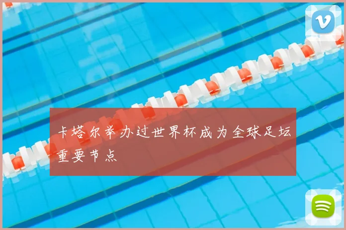 卡塔尔举办过世界杯成为全球足坛重要节点