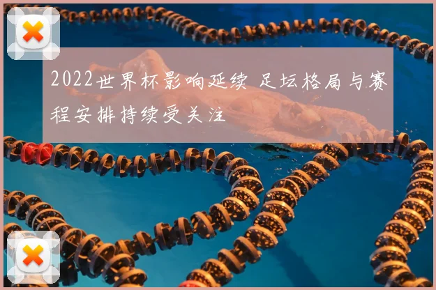 2022世界杯影响延续 足坛格局与赛程安排持续受关注