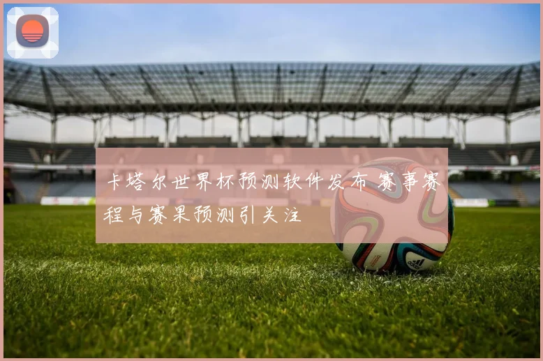 卡塔尔世界杯预测软件发布 赛事赛程与赛果预测引关注