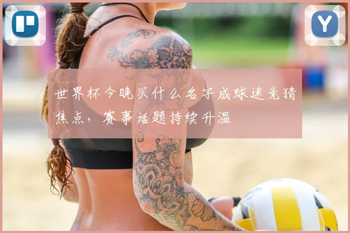 世界杯今晚买什么名字成球迷竞猜焦点,赛事话题持续升温