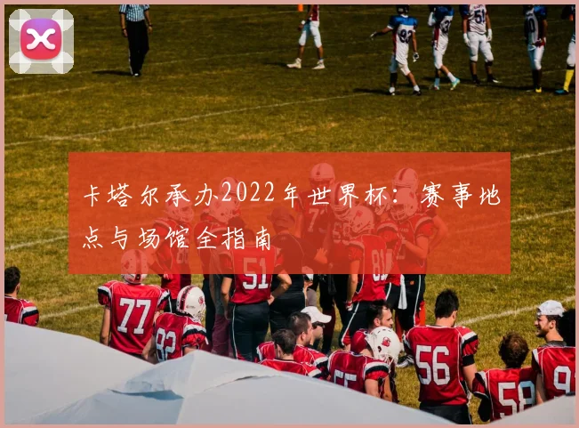 卡塔尔承办2022年世界杯:赛事地点与场馆全指南