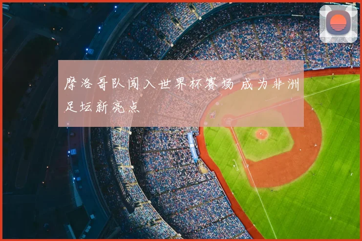 摩洛哥队闯入世界杯赛场 成为非洲足坛新亮点