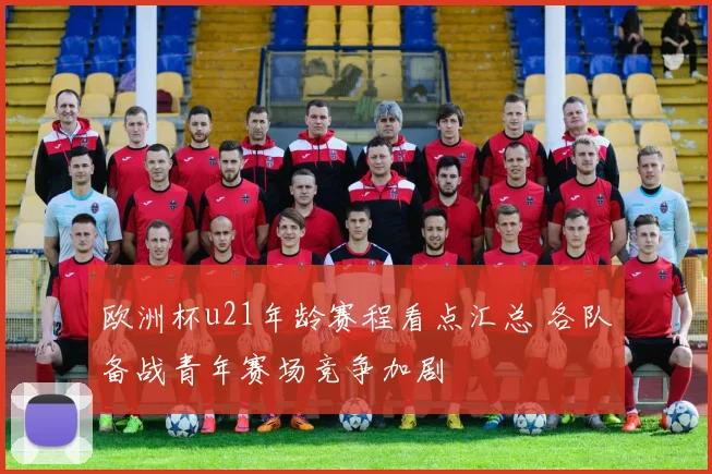欧洲杯u21年龄赛程看点汇总 各队备战青年赛场竞争加剧
