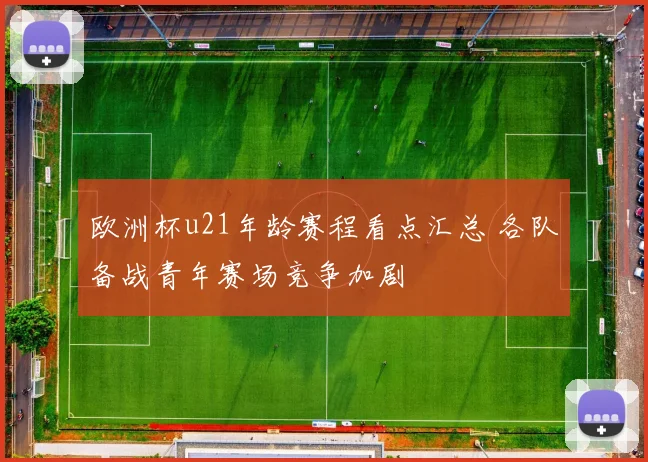 欧洲杯u21年龄赛程看点汇总 各队备战青年赛场竞争加剧