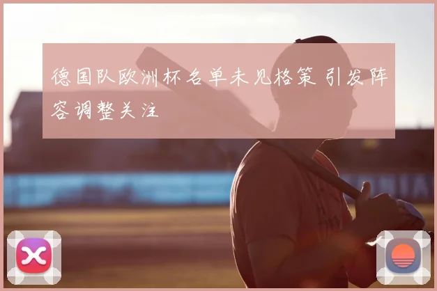 德国队欧洲杯名单未见格策 引发阵容调整关注