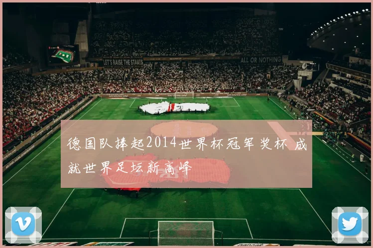 德国队捧起2014世界杯冠军奖杯 成就世界足坛新高峰