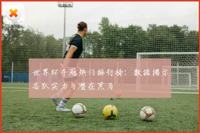 世界杯夺冠热门排行榜:数据揭示各队实力与潜在黑马