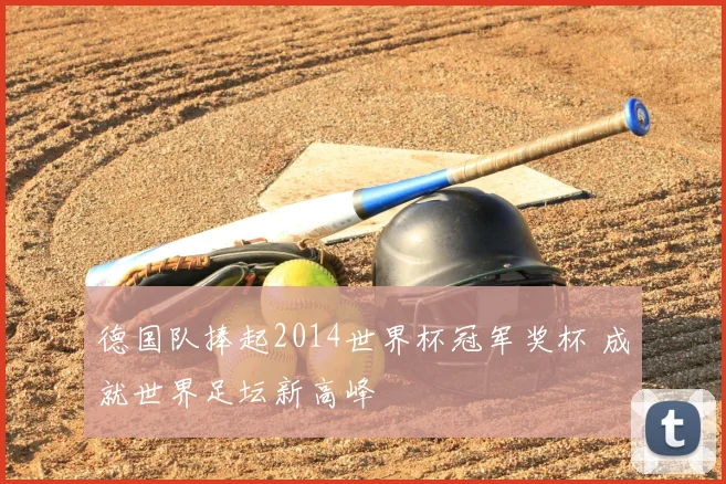 德国队捧起2014世界杯冠军奖杯 成就世界足坛新高峰