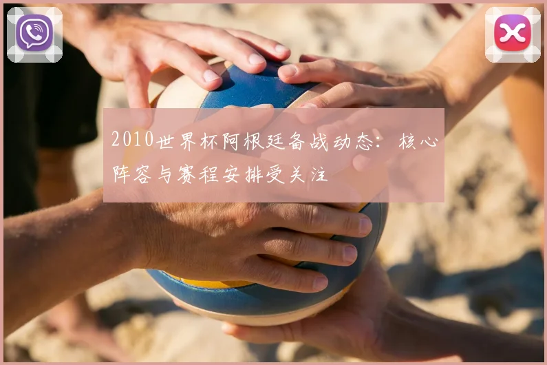 2010世界杯阿根廷备战动态:核心阵容与赛程安排受关注