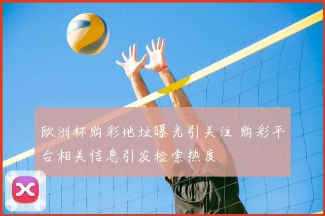 欧洲杯购彩地址曝光引关注 购彩平台相关信息引发检索热度