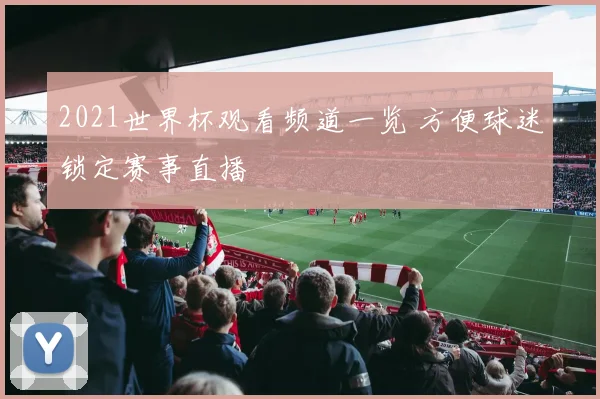 2021世界杯观看频道一览 方便球迷锁定赛事直播