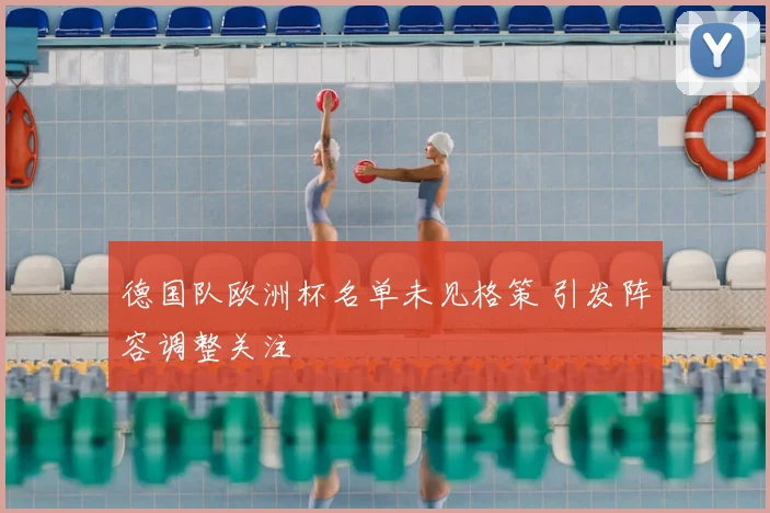 德国队欧洲杯名单未见格策 引发阵容调整关注