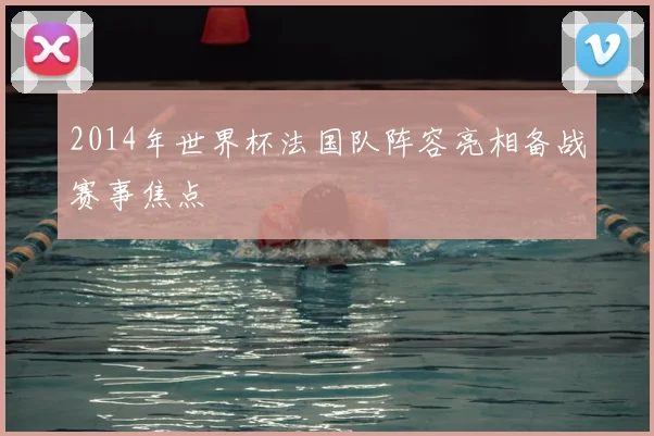 2014年世界杯法国队阵容亮相备战赛事焦点