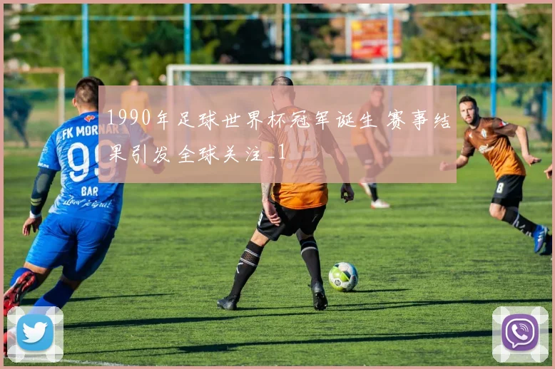 1990年足球世界杯冠军诞生 赛事结果引发全球关注_1