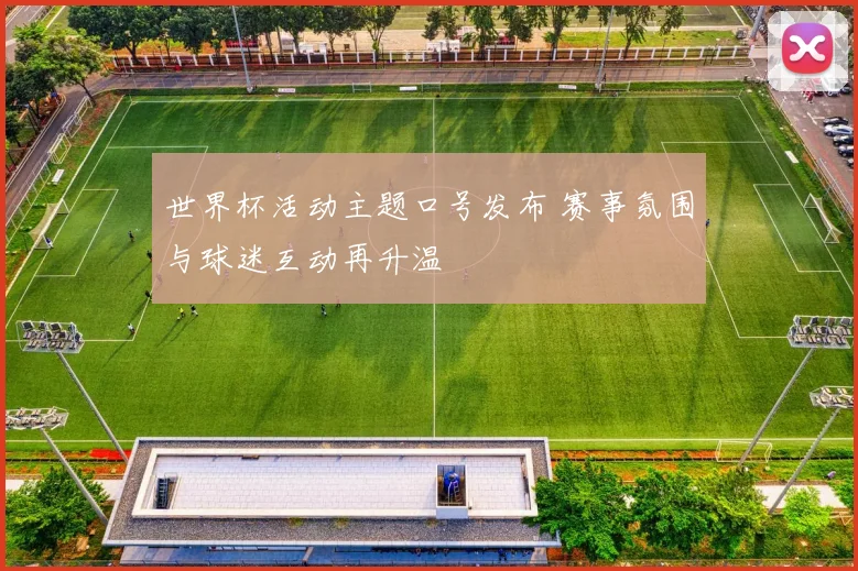 世界杯活动主题口号发布 赛事氛围与球迷互动再升温