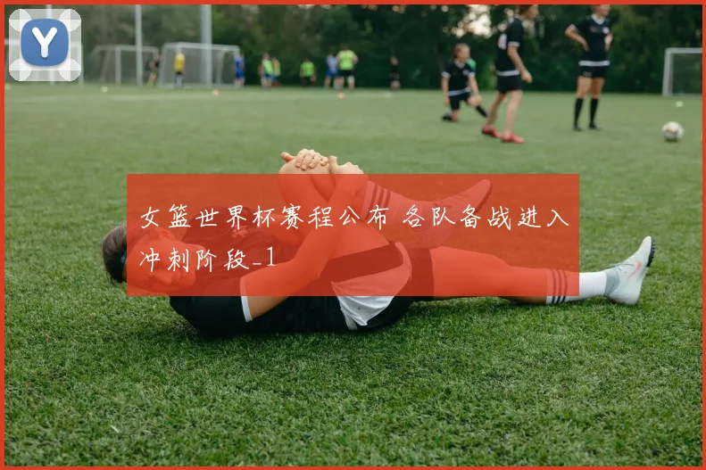 女篮世界杯赛程公布 各队备战进入冲刺阶段_1