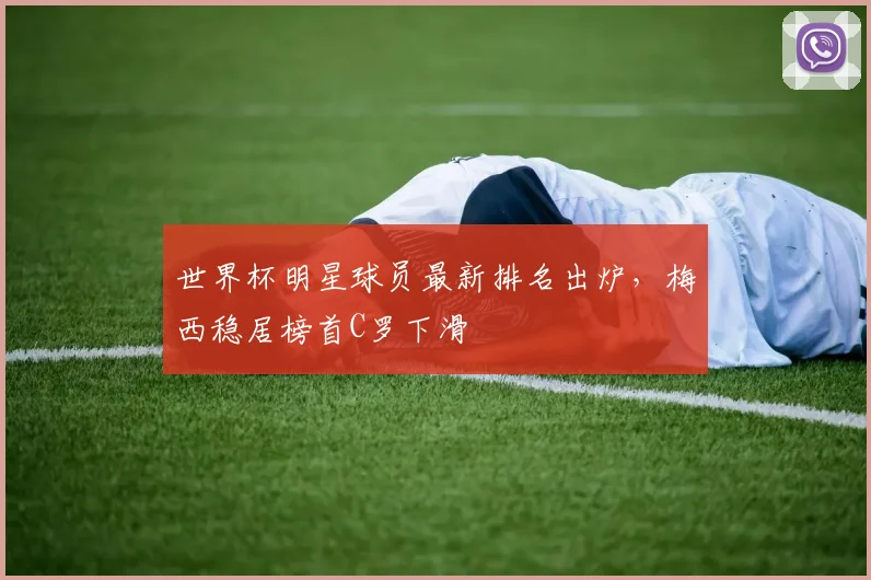 世界杯明星球员最新排名出炉，梅西稳居榜首C罗下滑