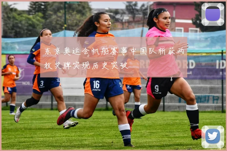 东京奥运会帆船赛事中国队斩获两枚奖牌实现历史突破