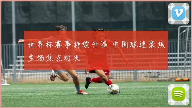 世界杯赛事持续升温 中国球迷聚焦多场焦点对决