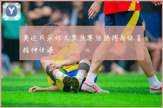 奥运风采作文聚焦赛场拼搏与体育精神传递