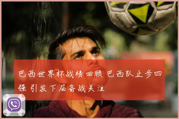巴西世界杯战绩回顾 巴西队止步四强 引发下届备战关注