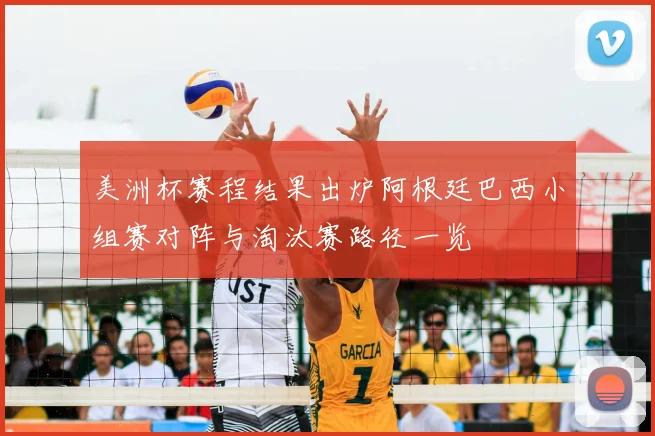 美洲杯赛程结果出炉阿根廷巴西小组赛对阵与淘汰赛路径一览