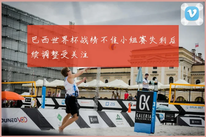 巴西世界杯战绩不佳小组赛失利后续调整受关注