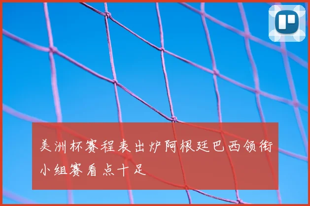 美洲杯赛程表出炉阿根廷巴西领衔小组赛看点十足