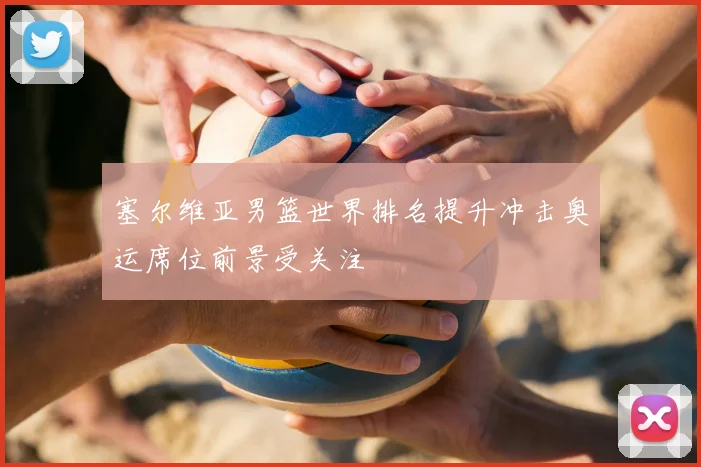 塞尔维亚男篮世界排名提升冲击奥运席位前景受关注