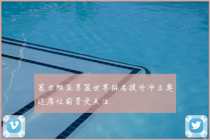 塞尔维亚男篮世界排名提升冲击奥运席位前景受关注