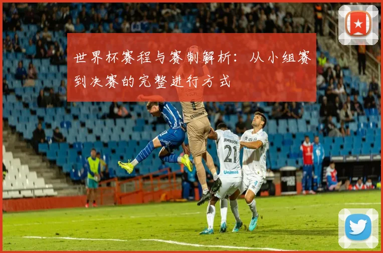 世界杯赛程与赛制解析：从小组赛到决赛的完整进行方式