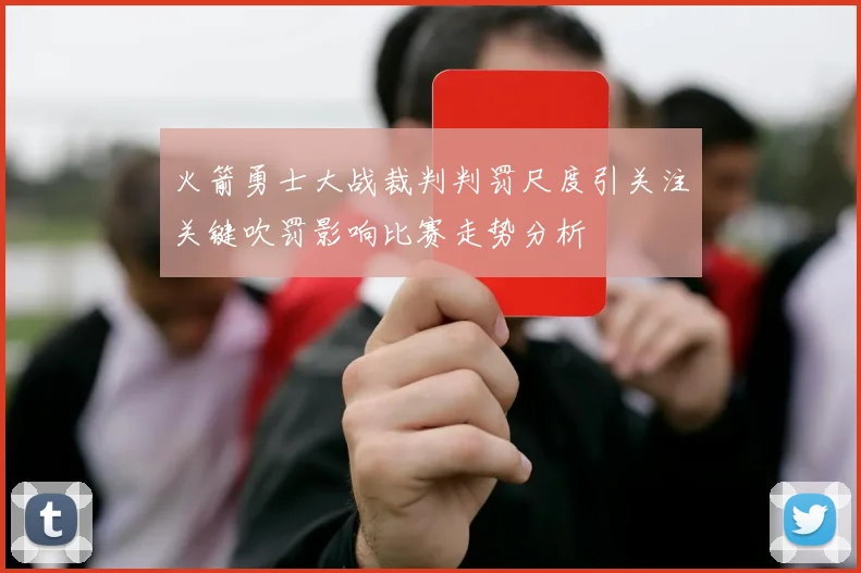 火箭勇士大战裁判判罚尺度引关注关键吹罚影响比赛走势分析