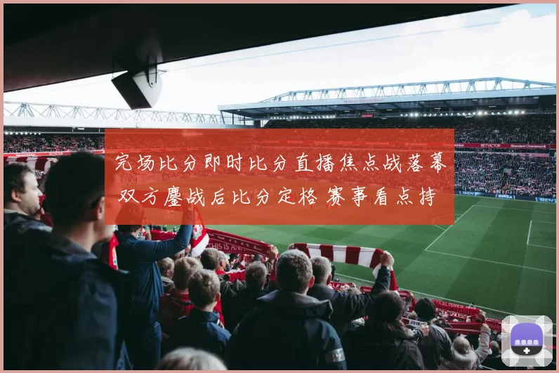 完场比分即时比分直播焦点战落幕 双方鏖战后比分定格 赛事看点持续升温