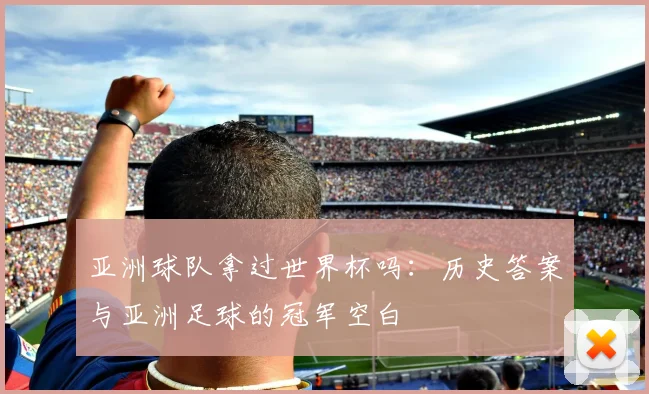 亚洲球队拿过世界杯吗:历史答案与亚洲足球的冠军空白