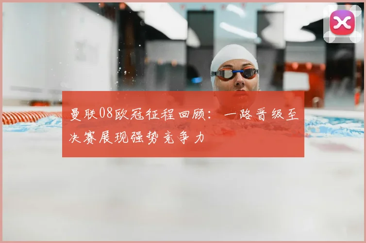 曼联08欧冠征程回顾:一路晋级至决赛展现强势竞争力