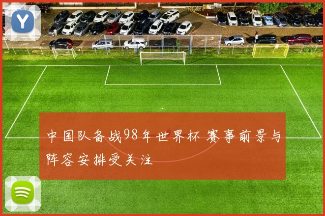 中国队备战98年世界杯 赛事前景与阵容安排受关注