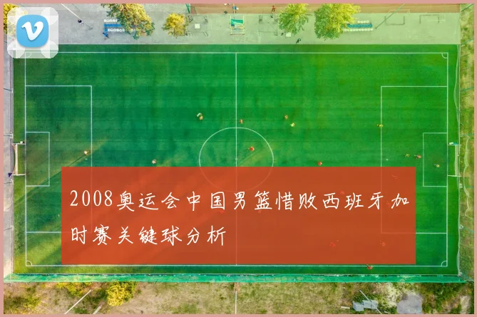 2008奥运会中国男篮惜败西班牙加时赛关键球分析