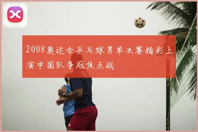 2008奥运会乒乓球男单决赛精彩上演中国队争冠焦点战
