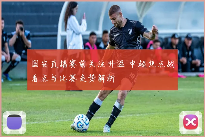 国安直播赛前关注升温 中超焦点战看点与比赛走势解析