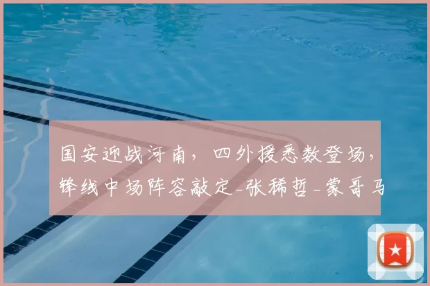 国安迎战河南,四外援悉数登场,锋线中场阵容敲定_张稀哲_蒙哥马利_张玉宁