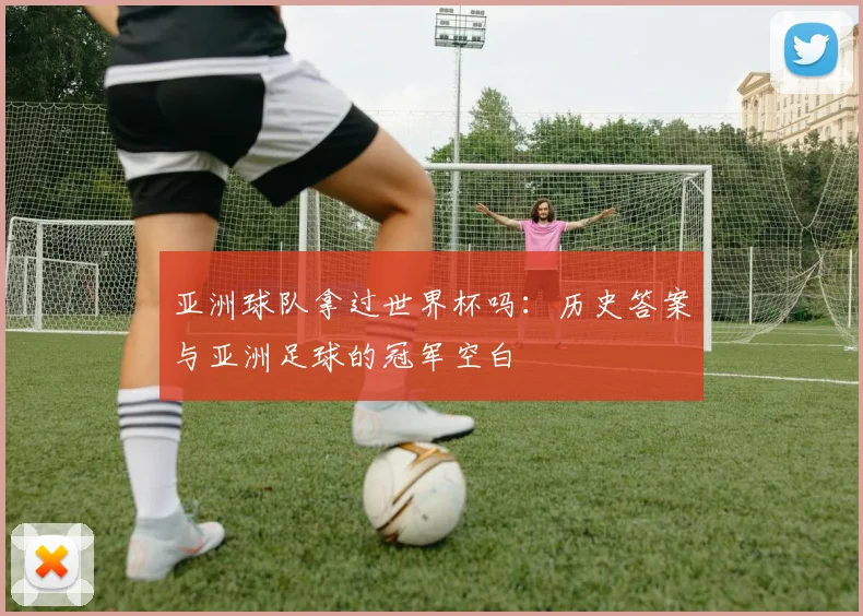 亚洲球队拿过世界杯吗：历史答案与亚洲足球的冠军空白
